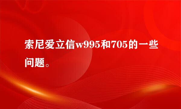 索尼爱立信w995和705的一些问题。