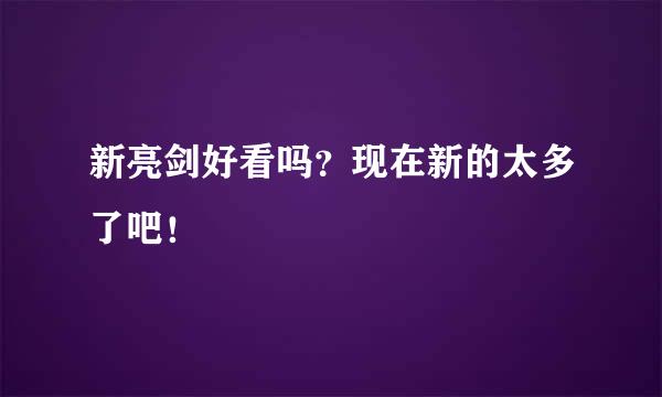 新亮剑好看吗？现在新的太多了吧！