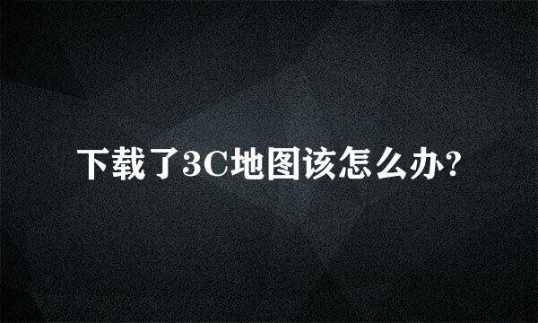 下载了3C地图该怎么办?