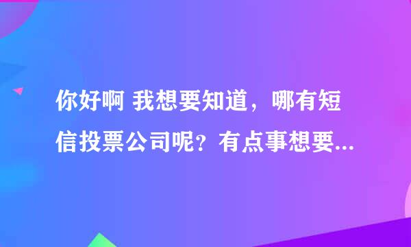 你好啊 我想要知道，哪有短信投票公司呢？有点事想要拜托他们。先谢了。