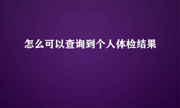 怎么可以查询到个人体检结果