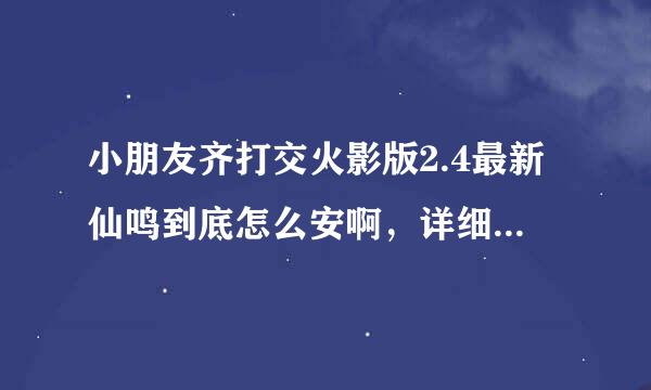 小朋友齐打交火影版2.4最新仙鸣到底怎么安啊，详细点，最好有图，视频更好。