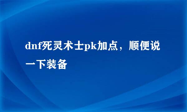 dnf死灵术士pk加点，顺便说一下装备