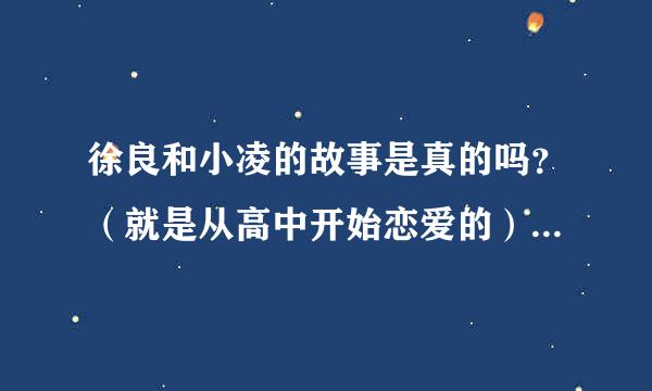 徐良和小凌的故事是真的吗？（就是从高中开始恋爱的）为什么像坏女孩呢？而且徐良好像是本科