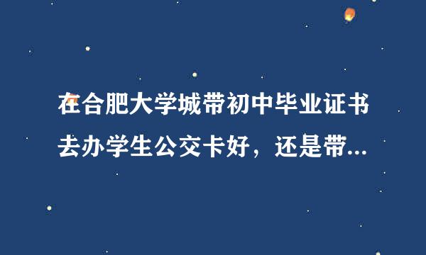 在合肥大学城带初中毕业证书去办学生公交卡好，还是带当地的高中学生证办公交卡好？我的初中毕业证是滁州