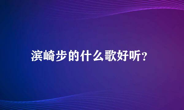 滨崎步的什么歌好听？