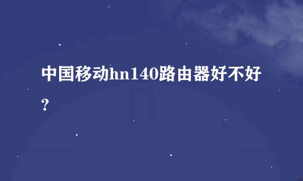 中国移动hn140路由器好不好？