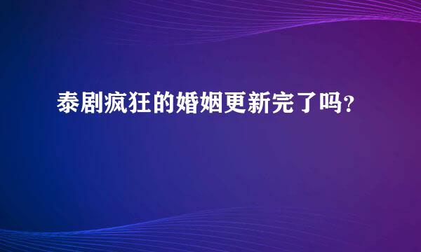 泰剧疯狂的婚姻更新完了吗？