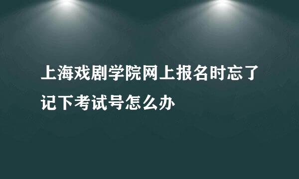 上海戏剧学院网上报名时忘了记下考试号怎么办