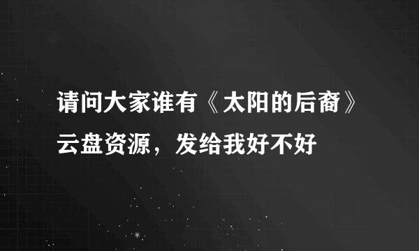 请问大家谁有《太阳的后裔》云盘资源，发给我好不好