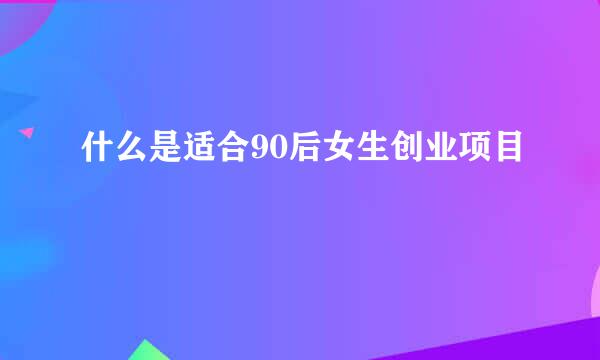 什么是适合90后女生创业项目