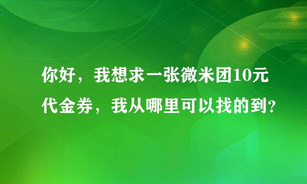 你好，我想求一张微米团10元代金券，我从哪里可以找的到？