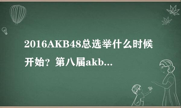 2016AKB48总选举什么时候开始？第八届akb48总选举王座是谁