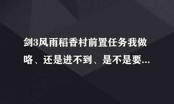 剑3风雨稻香村前置任务我做咯、还是进不到、是不是要带什么东东？？