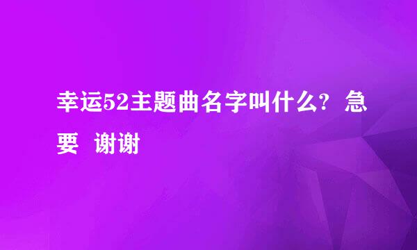 幸运52主题曲名字叫什么?  急要  谢谢