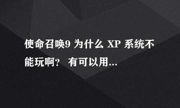 使命召唤9 为什么 XP 系统不能玩啊？ 有可以用的版本吗？？？ 求大手解