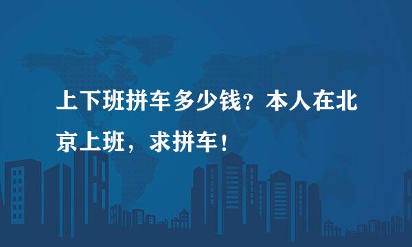 上下班拼车多少钱？本人在北京上班，求拼车！