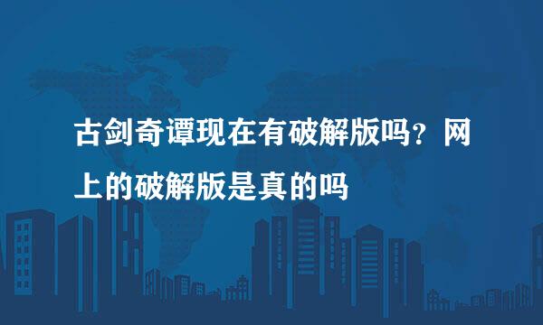 古剑奇谭现在有破解版吗？网上的破解版是真的吗