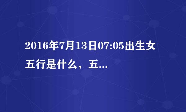 2016年7月13日07:05出生女五行是什么，五行缺什么？谢谢