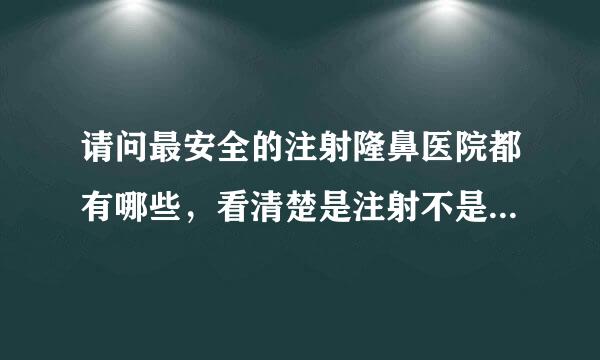 请问最安全的注射隆鼻医院都有哪些，看清楚是注射不是假体隆鼻。