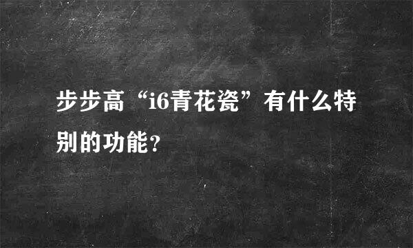 步步高“i6青花瓷”有什么特别的功能？