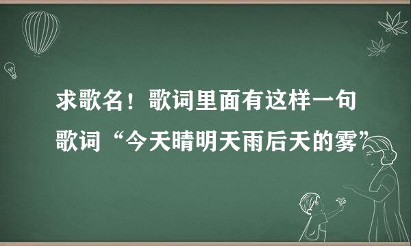 求歌名！歌词里面有这样一句歌词“今天晴明天雨后天的雾”