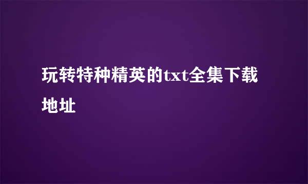 玩转特种精英的txt全集下载地址