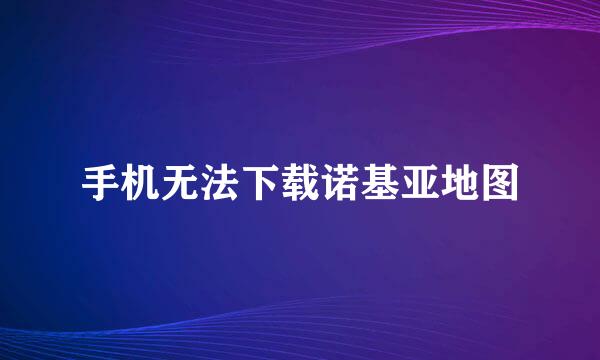 手机无法下载诺基亚地图