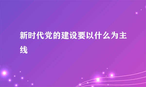 新时代党的建设要以什么为主线