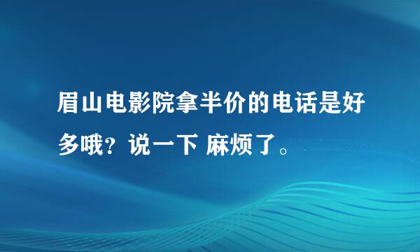 眉山电影院拿半价的电话是好多哦？说一下 麻烦了。