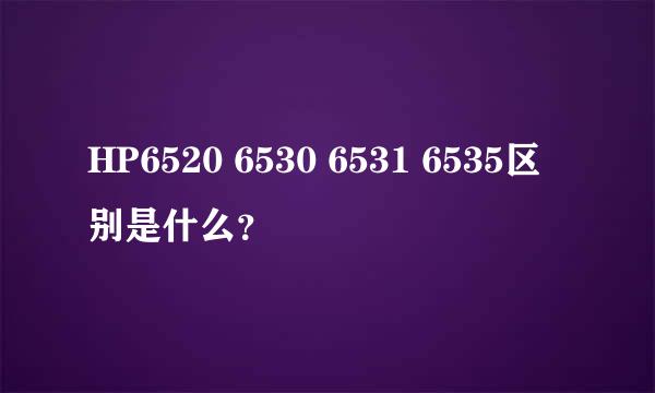 HP6520 6530 6531 6535区别是什么？