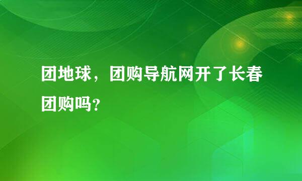 团地球，团购导航网开了长春团购吗？