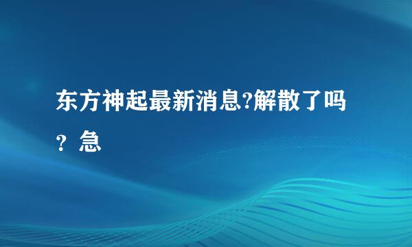 东方神起最新消息?解散了吗？急