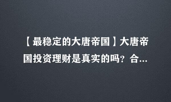 【最稳定的大唐帝国】大唐帝国投资理财是真实的吗？合法吗？赚钱吗？