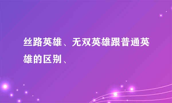 丝路英雄、无双英雄跟普通英雄的区别、