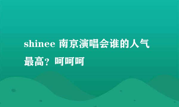 shinee 南京演唱会谁的人气最高？呵呵呵