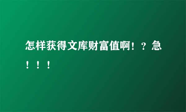 怎样获得文库财富值啊！？急！！！