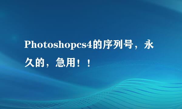 Photoshopcs4的序列号，永久的，急用！！