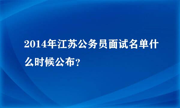 2014年江苏公务员面试名单什么时候公布？