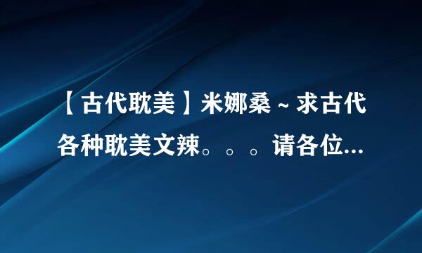 【古代耽美】米娜桑～求古代各种耽美文辣。。。请各位大神帮帮忙辣。。。要TXT格式的。。。 拜托拜托