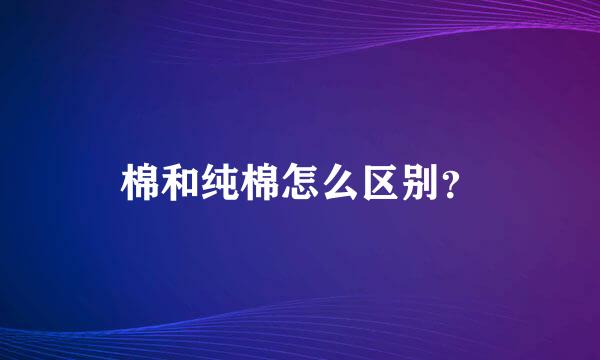 棉和纯棉怎么区别？