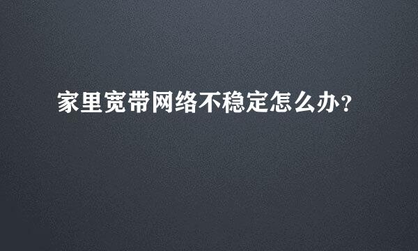 家里宽带网络不稳定怎么办？