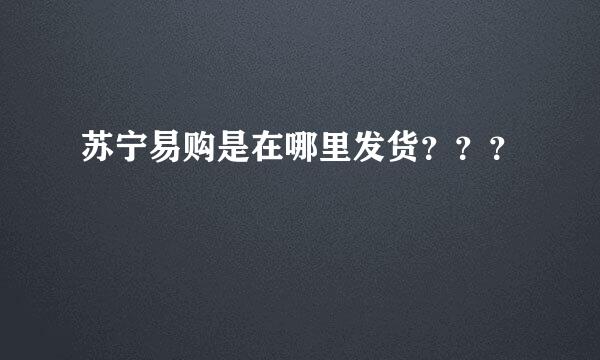 苏宁易购是在哪里发货？？？