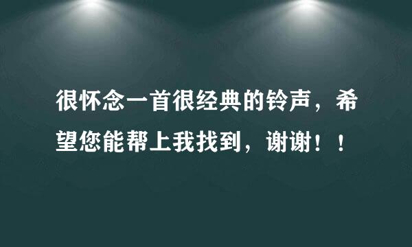 很怀念一首很经典的铃声，希望您能帮上我找到，谢谢！！