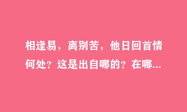 相逢易，离别苦，他日回首情何处？这是出自哪的？在哪里可以查到全文？