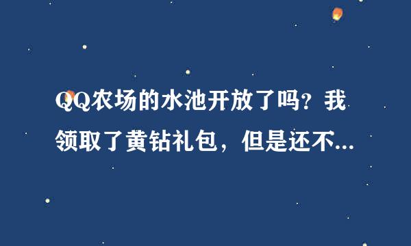 QQ农场的水池开放了吗？我领取了黄钻礼包，但是还不能玩。。。