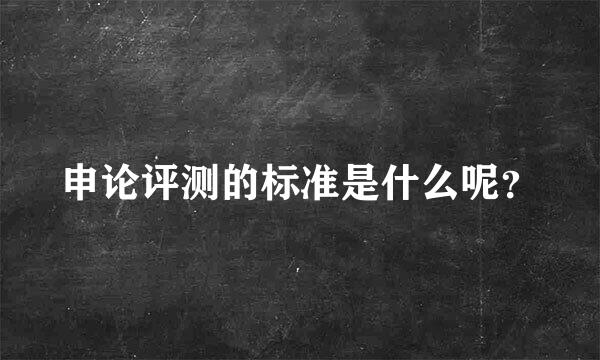 申论评测的标准是什么呢？