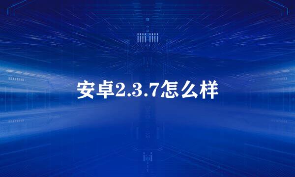 安卓2.3.7怎么样