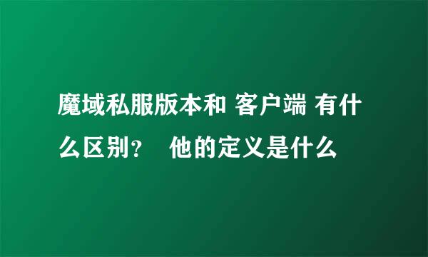 魔域私服版本和 客户端 有什么区别？  他的定义是什么