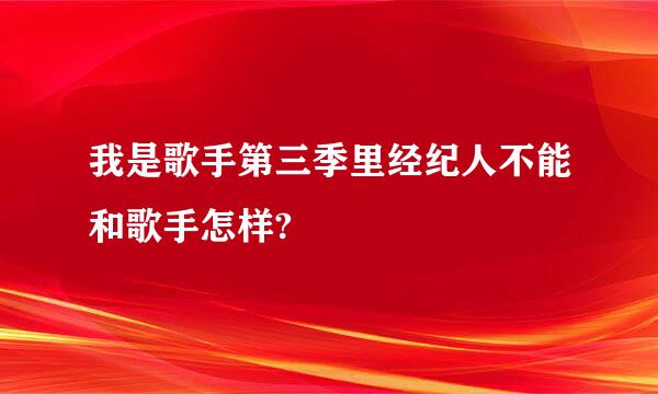 我是歌手第三季里经纪人不能和歌手怎样?